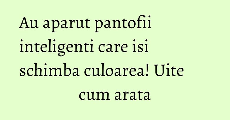 Au aparut pantofii inteligenti care isi schimba culoarea! Uite cum arata Au aparut pantofii inteligenti care isi schimba culoarea! Uite cum arata