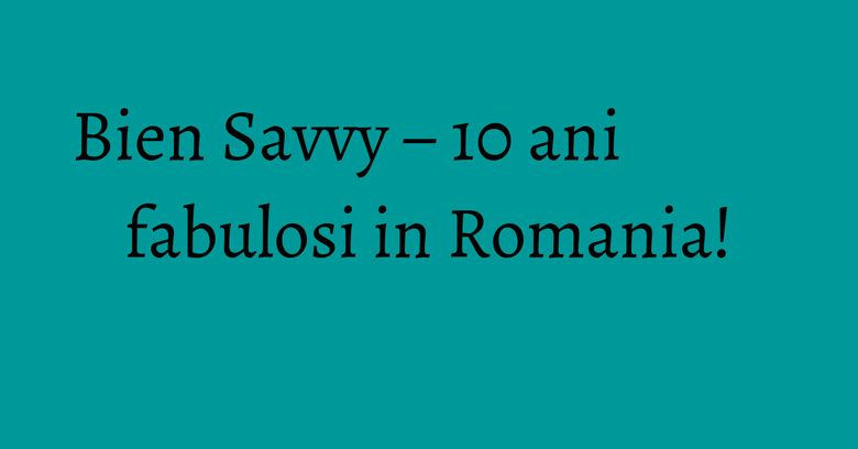 Bien Savvy – 10 ani fabulosi in Romania!