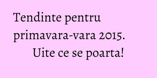 Tendinte pentru primavara-vara 2015. Uite ce se poarta!