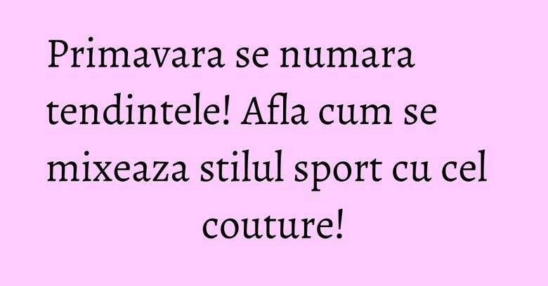 Primavara se numara tendintele! Afla cum se mixeaza stilul sport cu cel couture! Primavara se numara tendintele! Afla cum se mixeaza stilul sport cu cel couture!