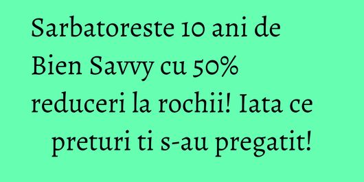 Sarbatoreste 10 ani de Bien Savvy cu 50% reduceri la rochii! Iata ce preturi ti s-au pregatit!