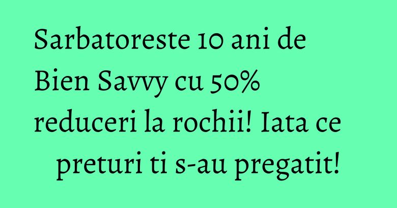 Sarbatoreste 10 ani de Bien Savvy cu 50% reduceri la rochii! Iata ce preturi ti s-au pregatit!