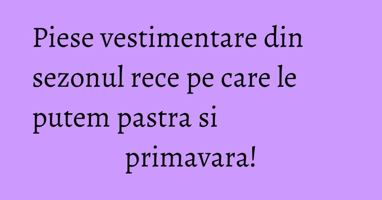 Piese vestimentare din sezonul rece pe care le putem pastra si primavara! Piese vestimentare din sezonul rece pe care le putem pastra si primavara!