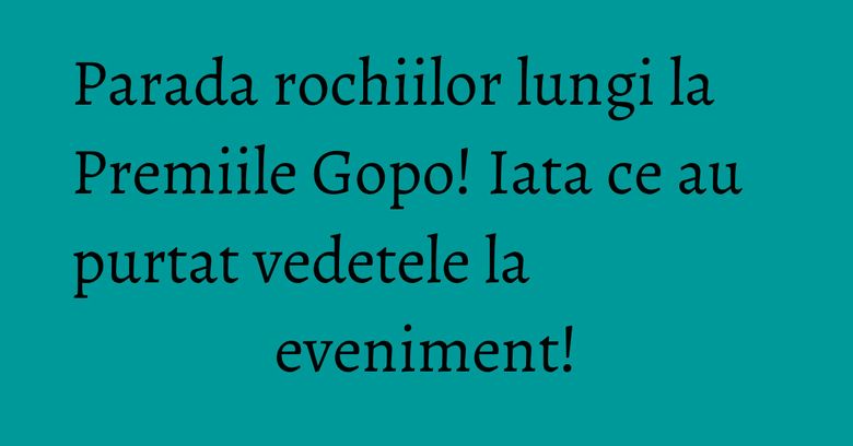 Parada rochiilor lungi la Premiile Gopo! Iata ce au purtat vedetele la eveniment!