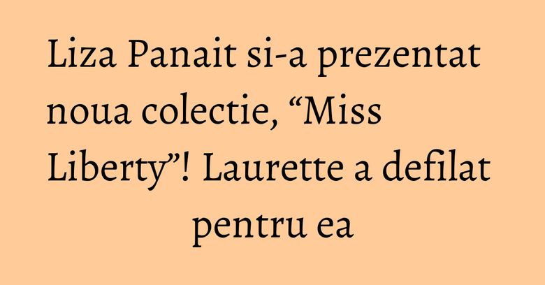 Liza Panait si-a prezentat noua colectie, “Miss Liberty”! Laurette a defilat pentru ea Liza Panait si-a prezentat noua colectie, “Miss Liberty”! Laurette a defilat pentru ea