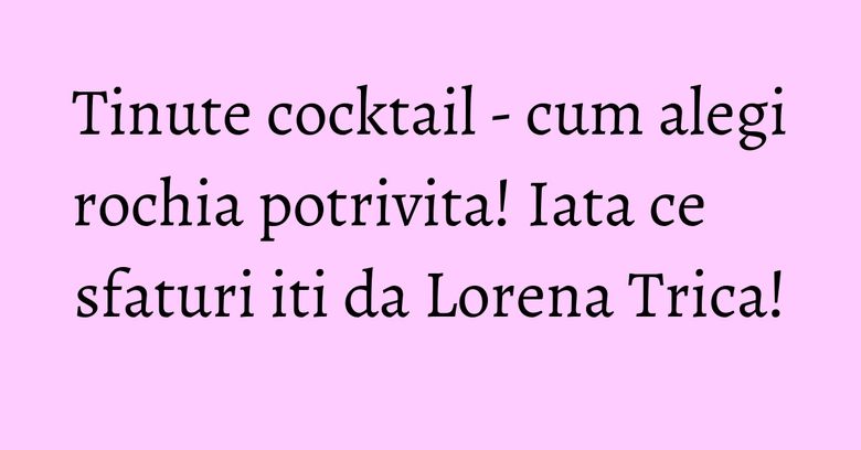 Tinute cocktail - cum alegi rochia potrivita! Iata ce sfaturi iti da Lorena Trica! Tinute cocktail - cum alegi rochia potrivita! Iata ce sfaturi iti da Lorena Trica!