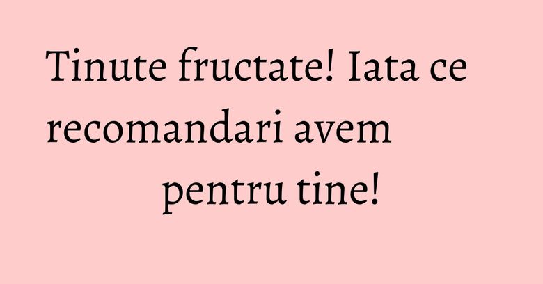 Tinute fructate! Iata ce recomandari avem pentru tine! Tinute fructate! Iata ce recomandari avem pentru tine!