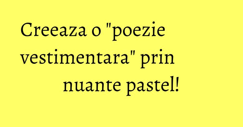 Creeaza o "poezie vestimentara" prin nuante pastel! Creeaza o "poezie vestimentara" prin nuante pastel!