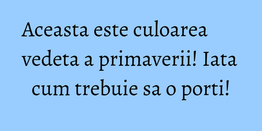 Aceasta este culoarea vedeta a primaverii! Iata cum trebuie sa o porti!
