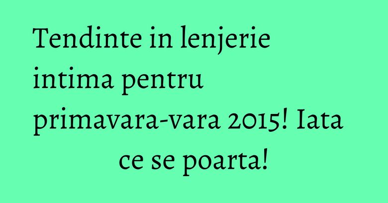 Tendinte in lenjerie intima pentru primavara-vara 2015! Iata ce se poarta! Tendinte in lenjerie intima pentru primavara-vara 2015! Iata ce se poarta!