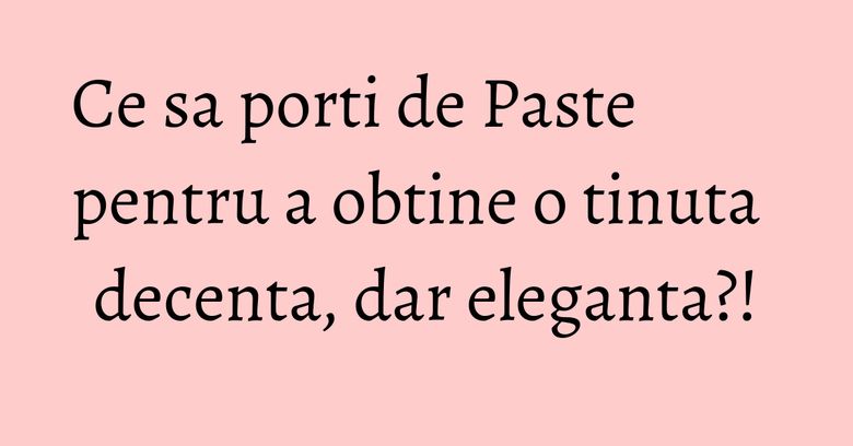 Ce sa porti de Paste pentru a obtine o tinuta decenta, dar eleganta?! Ce sa porti de Paste pentru a obtine o tinuta decenta, dar eleganta?!