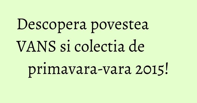 Descopera povestea VANS si colectia de primavara-vara 2015! Descopera povestea VANS si colectia de primavara-vara 2015!
