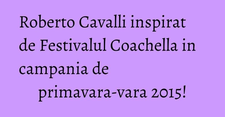 Roberto Cavalli inspirat de Festivalul Coachella in campania de primavara-vara 2015! Roberto Cavalli inspirat de Festivalul Coachella in campania de primavara-vara 2015!