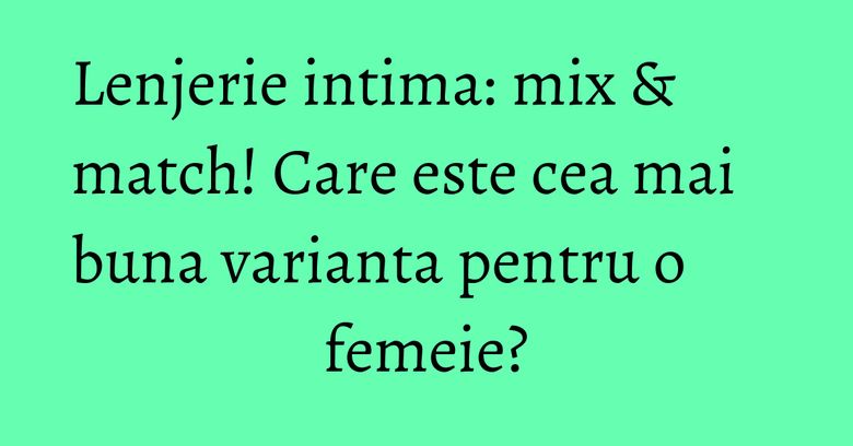 Lenjerie intima: mix & match! Care este cea mai buna varianta pentru o femeie? Lenjerie intima: mix & match! Care este cea mai buna varianta pentru o femeie?