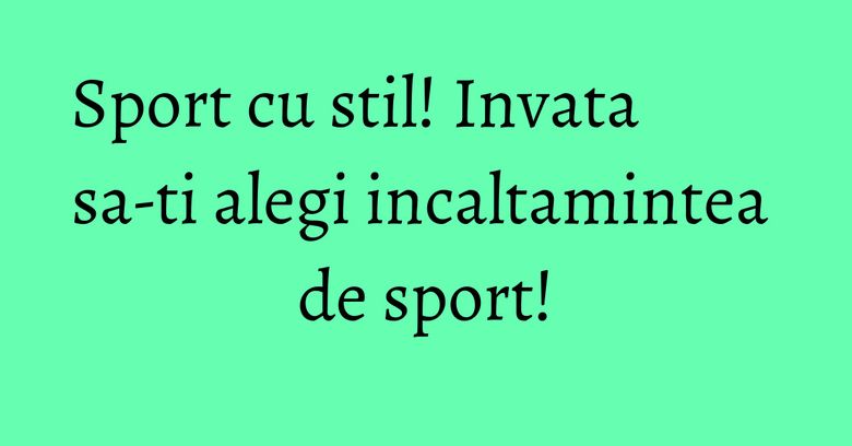 Sport cu stil! Invata sa-ti alegi incaltamintea de sport! Sport cu stil! Invata sa-ti alegi incaltamintea de sport!
