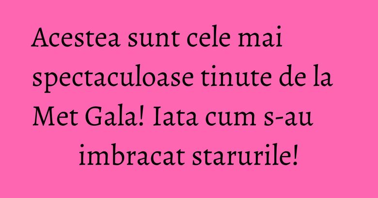 Acestea sunt cele mai spectaculoase tinute de la Met Gala! Iata cum s-au imbracat starurile! Acestea sunt cele mai spectaculoase tinute de la Met Gala! Iata cum s-au imbracat starurile!