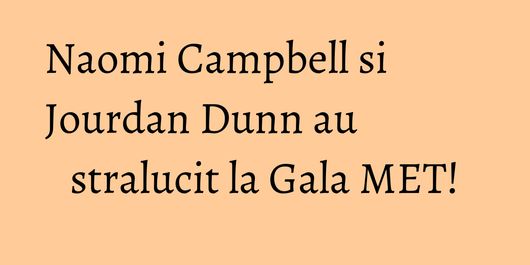 Naomi Campbell si Jourdan Dunn au stralucit la Gala MET!