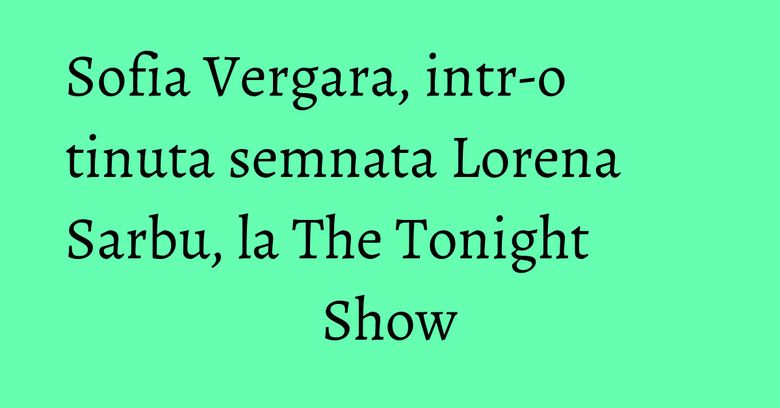 Sofia Vergara, intr-o tinuta semnata Lorena Sarbu, la The Tonight Show