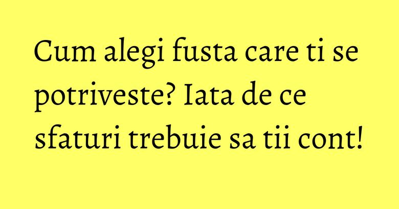 Cum alegi fusta care ti se potriveste? Iata de ce sfaturi trebuie sa tii cont!
