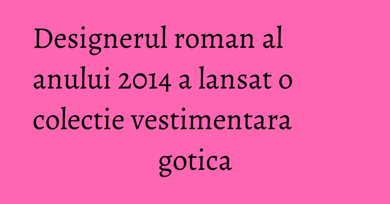 Designerul roman al anului 2014 a lansat o colectie vestimentara gotica Designerul roman al anului 2014 a lansat o colectie vestimentara gotica