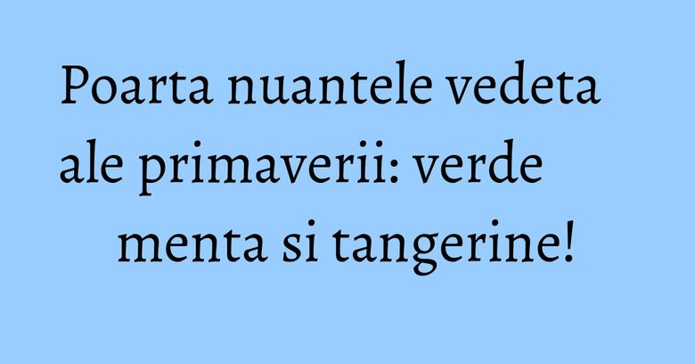 Poarta nuantele vedeta ale primaverii: verde menta si tangerine!