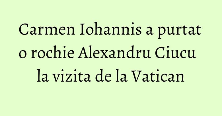 Carmen Iohannis a purtat o rochie Alexandru Ciucu la vizita de la Vatican Carmen Iohannis a purtat o rochie Alexandru Ciucu la vizita de la Vatican