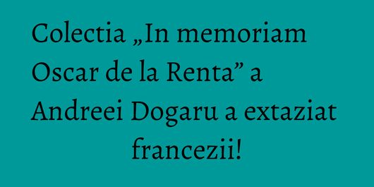 Colectia „In memoriam Oscar de la Renta” a Andreei Dogaru a extaziat francezii!