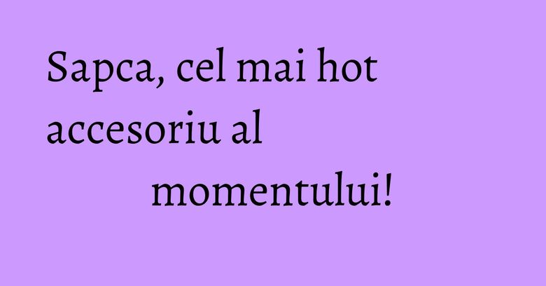 Sapca, cel mai hot accesoriu al momentului! Sapca, cel mai hot accesoriu al momentului!