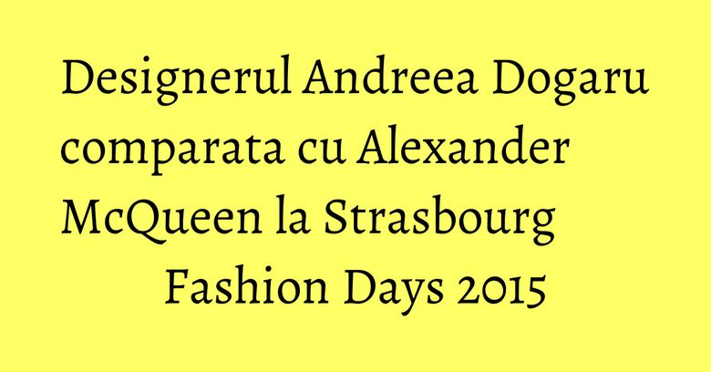 Designerul Andreea Dogaru comparata cu Alexander McQueen la Strasbourg Fashion Days 2015