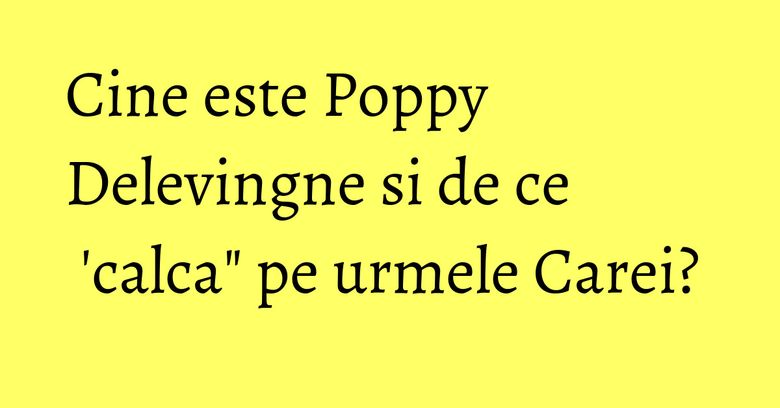 Cine este Poppy Delevingne si de ce 'calca" pe urmele Carei? Cine este Poppy Delevingne si de ce 'calca" pe urmele Carei?