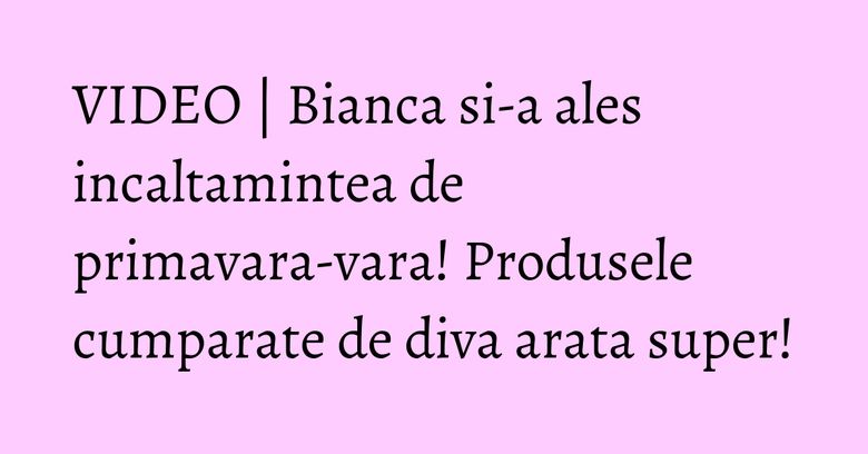 VIDEO | Bianca si-a ales incaltamintea de primavara-vara! Produsele cumparate de diva arata super!