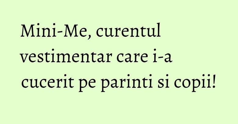 Mini-Me, curentul vestimentar care i-a cucerit pe parinti si copii!