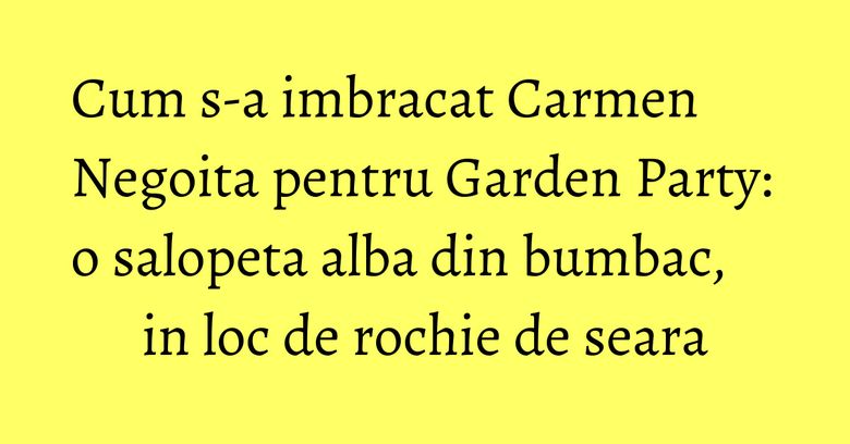 Cum s-a imbracat Carmen Negoita pentru Garden Party: o salopeta alba din bumbac, in loc de rochie de seara Cum s-a imbracat Carmen Negoita pentru Garden Party: o salopeta alba din bumbac, in loc de rochie de seara