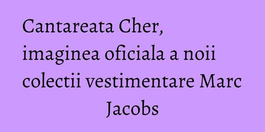 Cantareata Cher, imaginea oficiala a noii colectii vestimentare Marc Jacobs