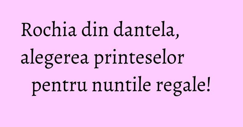 Rochia din dantela, alegerea printeselor pentru nuntile regale! Rochia din dantela, alegerea printeselor pentru nuntile regale!