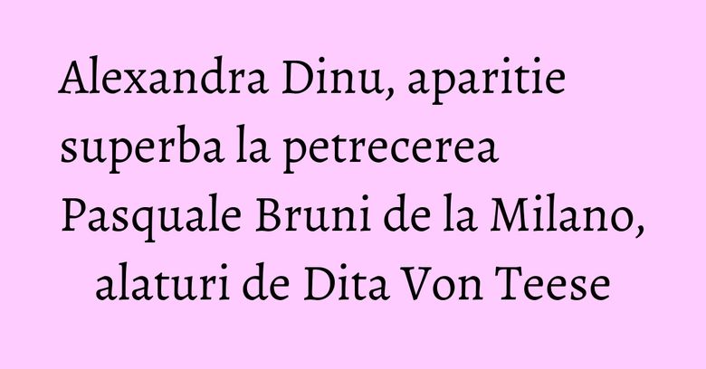 Alexandra Dinu, aparitie superba la petrecerea Pasquale Bruni de la Milano, alaturi de Dita Von Teese Alexandra Dinu, aparitie superba la petrecerea Pasquale Bruni de la Milano, alaturi de Dita Von Teese