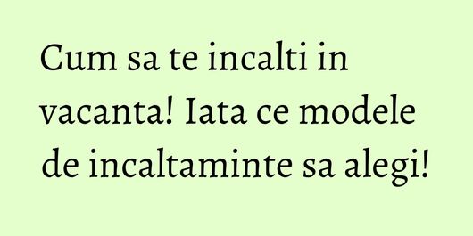 Cum sa te incalti in vacanta! Iata ce modele de incaltaminte sa alegi!