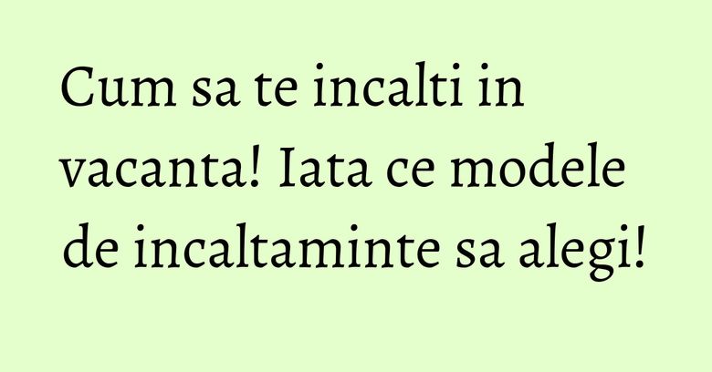 Cum sa te incalti in vacanta! Iata ce modele de incaltaminte sa alegi!