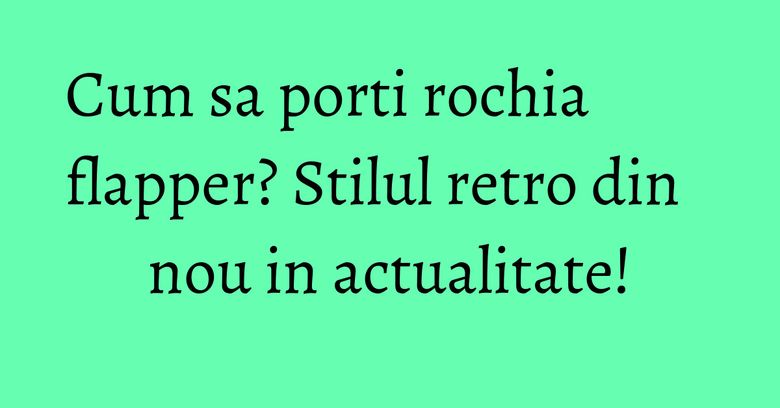 Cum sa porti rochia flapper? Stilul retro din nou in actualitate! Cum sa porti rochia flapper? Stilul retro din nou in actualitate!