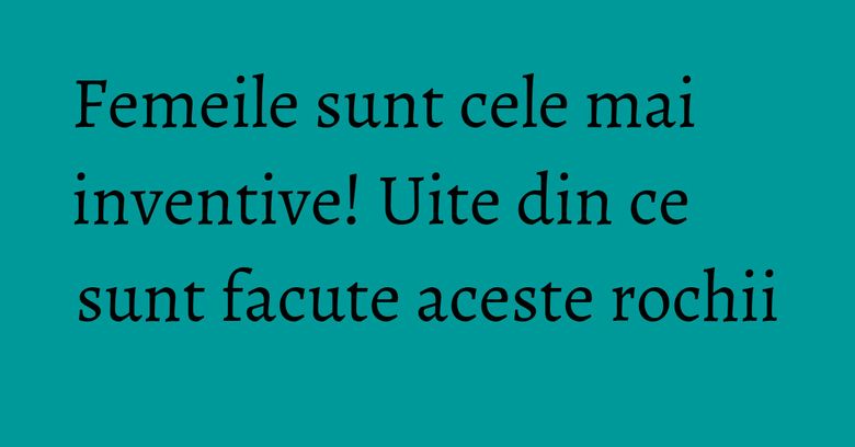 Femeile sunt cele mai inventive! Uite din ce sunt facute aceste rochii Femeile sunt cele mai inventive! Uite din ce sunt facute aceste rochii