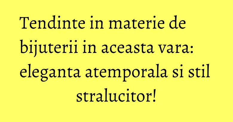 Tendinte in materie de bijuterii in aceasta vara: eleganta atemporala si stil stralucitor! Tendinte in materie de bijuterii in aceasta vara: eleganta atemporala si stil stralucitor!