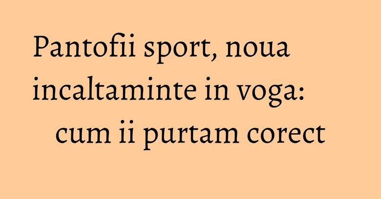 Pantofii sport, noua incaltaminte in voga: cum ii purtam corect Pantofii sport, noua incaltaminte in voga: cum ii purtam corect