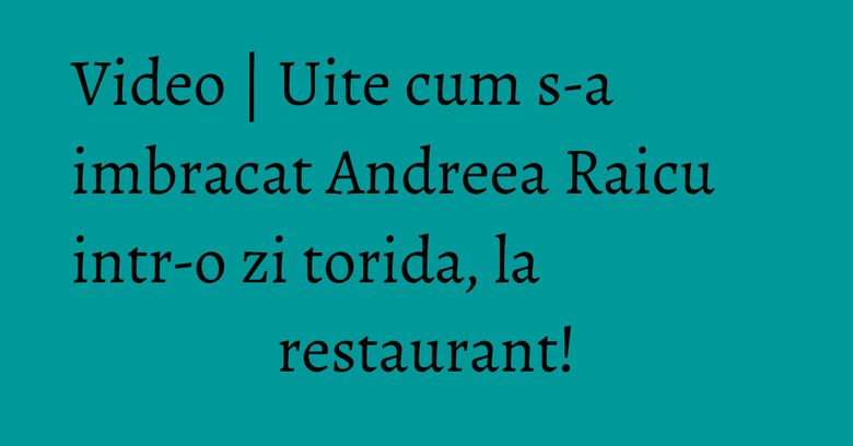 Video | Uite cum s-a imbracat Andreea Raicu intr-o zi torida, la restaurant!