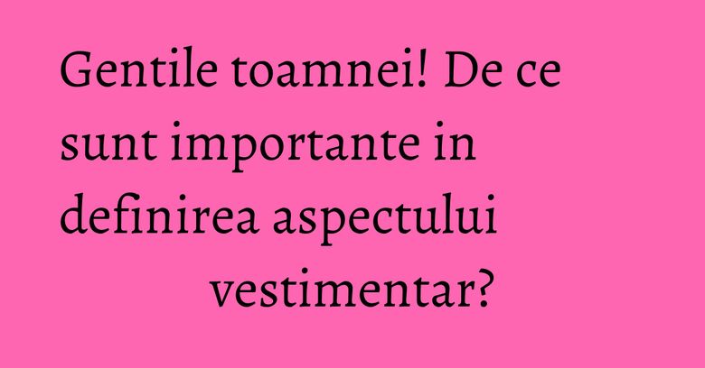 Gentile toamnei! De ce sunt importante in definirea aspectului vestimentar? Gentile toamnei! De ce sunt importante in definirea aspectului vestimentar?