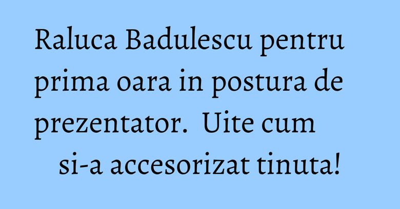 Raluca Badulescu pentru prima oara in postura de prezentator. Uite cum si-a accesorizat tinuta! Raluca Badulescu pentru prima oara in postura de prezentator. Uite cum si-a accesorizat tinuta!