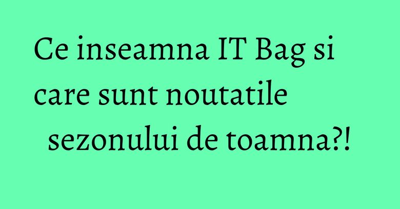 Ce inseamna IT Bag si care sunt noutatile sezonului de toamna?! Ce inseamna IT Bag si care sunt noutatile sezonului de toamna?!