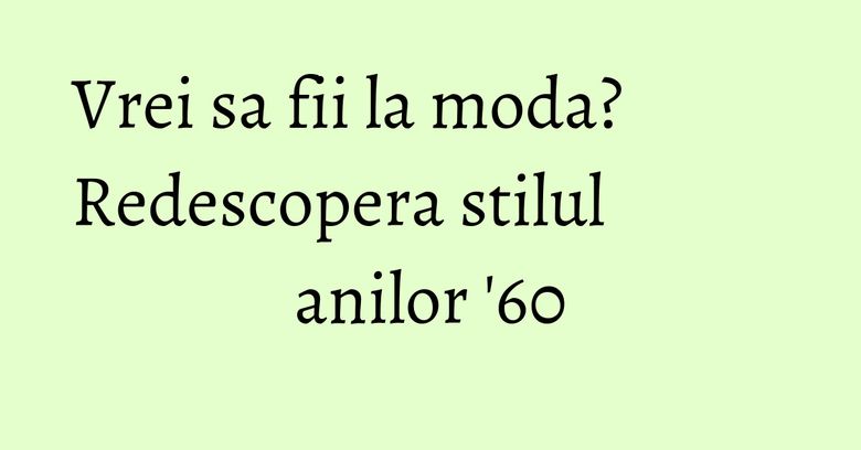 Vrei sa fii la moda? Redescopera stilul anilor '60 Vrei sa fii la moda? Redescopera stilul anilor '60
