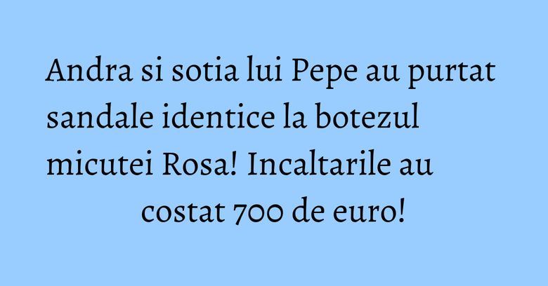 Andra si sotia lui Pepe au purtat sandale identice la botezul micutei Rosa! Incaltarile au costat 700 de euro! Andra si sotia lui Pepe au purtat sandale identice la botezul micutei Rosa! Incaltarile au costat 700 de euro!