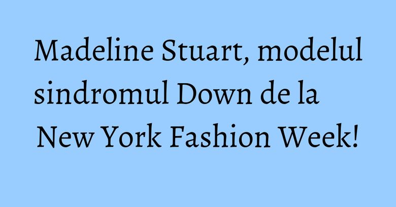Madeline Stuart, modelul sindromul Down de la New York Fashion Week! Madeline Stuart, modelul sindromul Down de la New York Fashion Week!