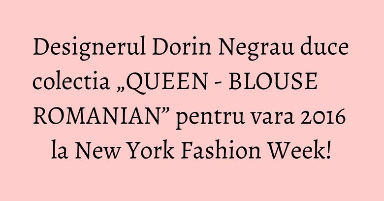 Designerul Dorin Negrau duce colectia „QUEEN - BLOUSE ROMANIAN” pentru vara 2016 la New York Fashion Week! Designerul Dorin Negrau duce colectia „QUEEN - BLOUSE ROMANIAN” pentru vara 2016 la New York Fashion Week!